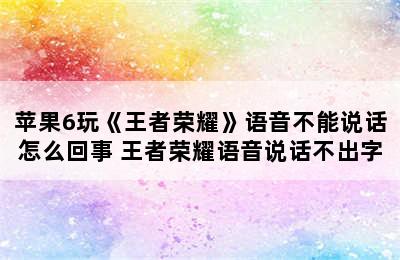 苹果6玩《王者荣耀》语音不能说话怎么回事 王者荣耀语音说话不出字